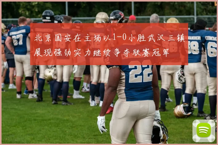 北京国安在主场以1-0小胜武汉三镇展现强劲实力继续争夺联赛冠军