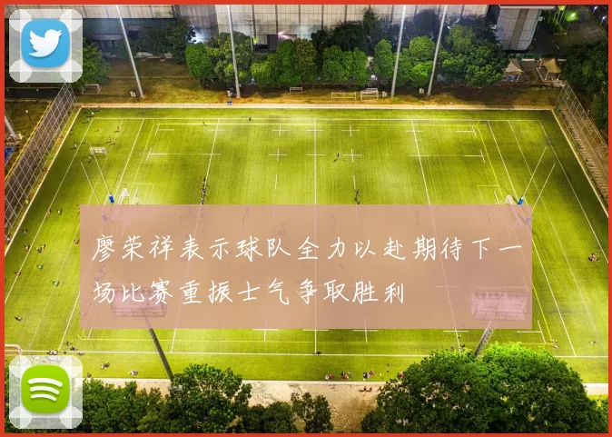 廖荣祥表示球队全力以赴期待下一场比赛重振士气争取胜利