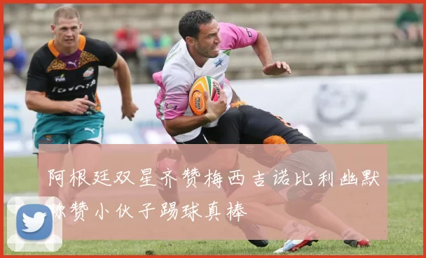 阿根廷双星齐赞梅西吉诺比利幽默称赞小伙子踢球真棒