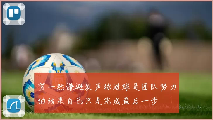 贺一然谦逊发声称进球是团队努力的结果自己只是完成最后一步