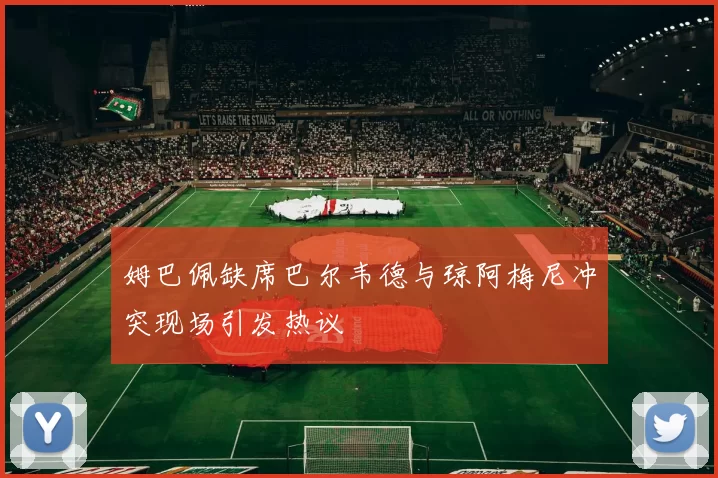 姆巴佩缺席巴尔韦德与琼阿梅尼冲突现场引发热议