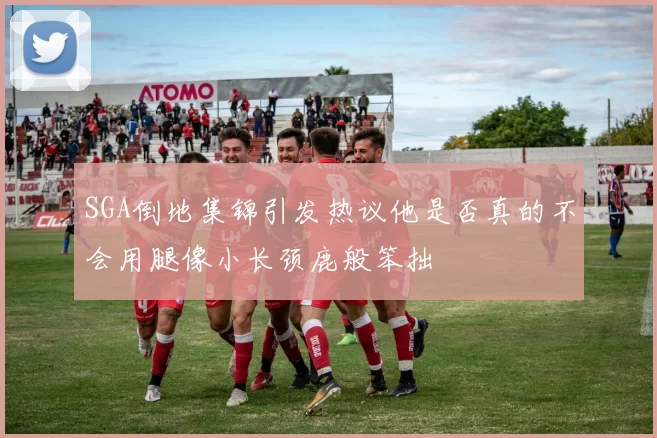 SGA倒地集锦引发热议他是否真的不会用腿像小长颈鹿般笨拙