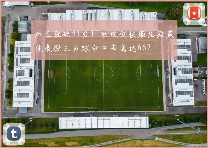 加兰狂砍41分11助攻创快船生涯最佳表现三分球命中率高达667