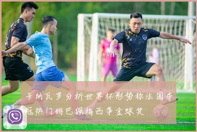 卡纳瓦罗分析世界杯形势称法国夺冠热门姆巴佩梅西争金球奖
