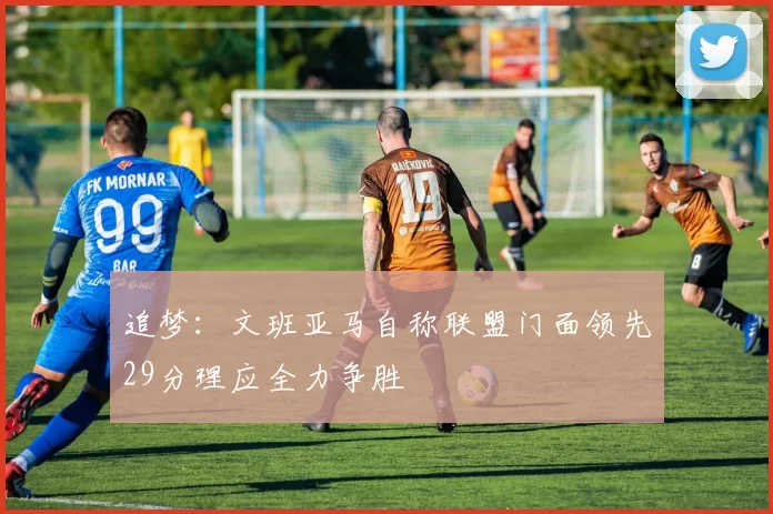 追梦：文班亚马自称联盟门面领先29分理应全力争胜