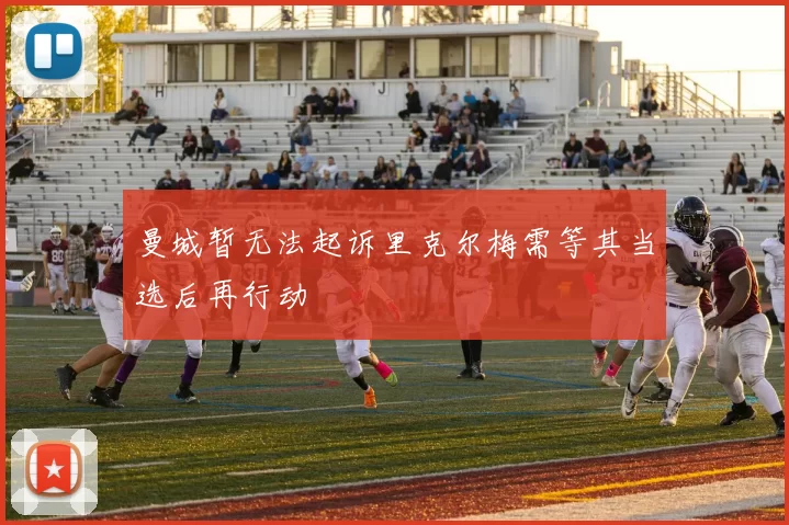 曼城暂无法起诉里克尔梅需等其当选后再行动