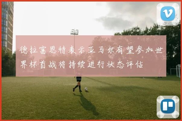 德拉富恩特表示亚马尔有望参加世界杯首战将持续进行状态评估