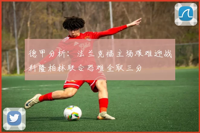 德甲分析：法兰克福主场艰难迎战科隆柏林联合恐难全取三分