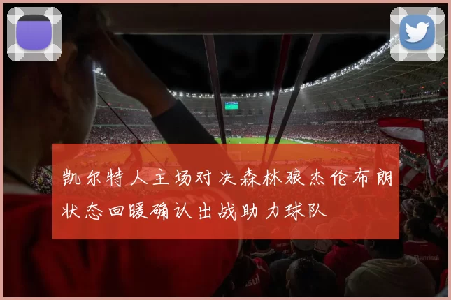 凯尔特人主场对决森林狼杰伦布朗状态回暖确认出战助力球队
