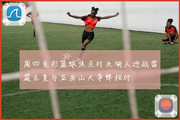 周四竞彩篮球焦点对决湖人迎战雷霆东皇与亚历山大争锋相对