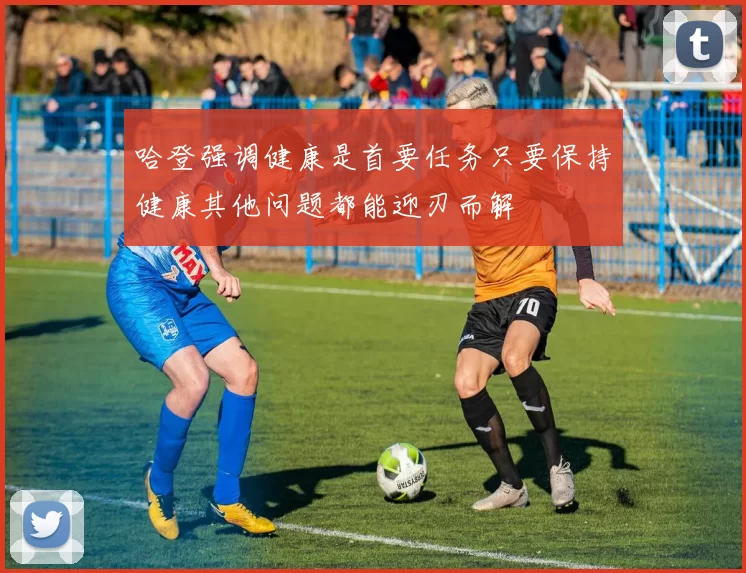 哈登强调健康是首要任务只要保持健康其他问题都能迎刃而解
