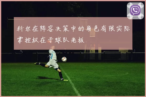 科尔在阵容决策中的角色有限实际掌控权在于球队老板