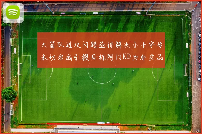 火箭队进攻问题亟待解决小卡字母米切尔成引援目标阿门KD为非卖品