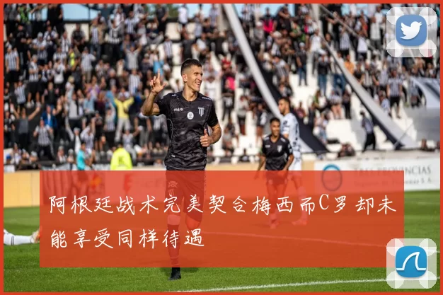 阿根廷战术完美契合梅西而C罗却未能享受同样待遇