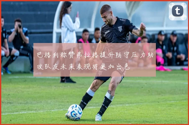 巴格利称赞弗拉格提升防守压力助攻队友未来表现将更加出色