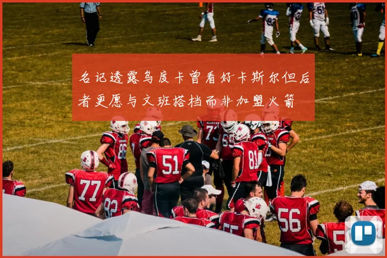 名记透露乌度卡曾看好卡斯尔但后者更愿与文班搭档而非加盟火箭