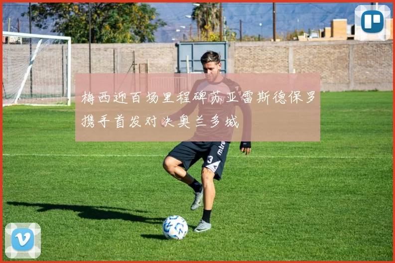 梅西迎百场里程碑苏亚雷斯德保罗携手首发对决奥兰多城